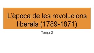L’època de les revolucions
liberals (1789-1871)
Tema 2
 