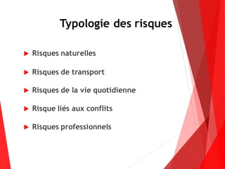 Typologie des risques
 Risques naturelles
 Risques de transport
 Risques de la vie quotidienne
 Risque liés aux conflits
 Risques professionnels
 