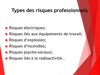 Types des risques professionnels
 Risques électriques;
 Risques liés aux équipements de travail;
 Risques d’explosion;
 Risques d’incendies;
 Risques psycho-sociaux;
 Risques liés à la radioactivité…
 