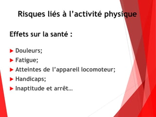 Risques liés à l’activité physique
Effets sur la santé :
 Douleurs;
 Fatigue;
 Atteintes de l’appareil locomoteur;
 Handicaps;
 Inaptitude et arrêt…
 