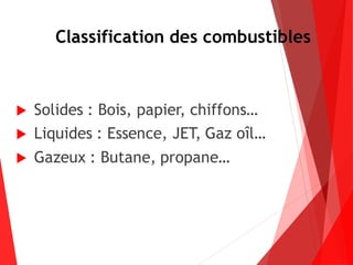 Classification des combustibles
 Solides : Bois, papier, chiffons…
 Liquides : Essence, JET, Gaz oîl…
 Gazeux : Butane, propane…
 