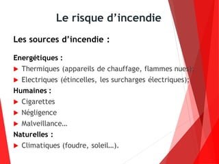 Le risque d’incendie
Les sources d’incendie :
Energétiques :
 Thermiques (appareils de chauffage, flammes nues);
 Electriques (étincelles, les surcharges électriques);
Humaines :
 Cigarettes
 Négligence
 Malveillance…
Naturelles :
 Climatiques (foudre, soleil…).
 