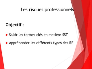 Les risques professionnels
Objectif :
 Saisir les termes clés en matière SST
 Appréhender les différents types des RP
 