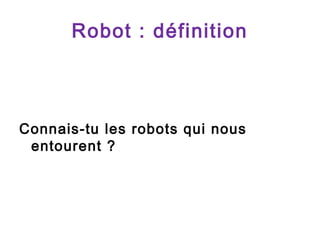 Robot : définition

Connais-tu les robots qui nous
entourent ?

 