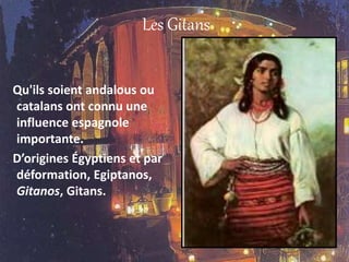 Les Gitans
Qu'ils soient andalous ou
catalans ont connu une
influence espagnole
importante.
D’origines Égyptiens et par
déformation, Egiptanos,
Gitanos, Gitans.
 
