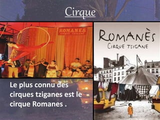 Cirque
Le plus connu des
cirques tziganes est le
cirque Romanes .
 