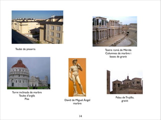 14
David de Miguel Àngel	

marbre
Torre inclinada de marbre	

Teules d’argila	

Pisa
Teulat de pissarra
Palau de Trujillo,	

granit
Teatre romà de Mérida	

Columnes de marbre i 	

bases de granit
 