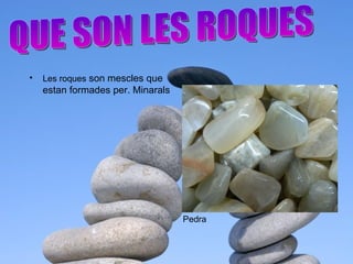 Pedra QUE SON LES ROQUES Les roques  son mescles que estan formades per. Minarals 