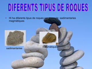 Hi ha difarents tipus de roques per exemple :sadimantaries magmátiques  DIFERENTS TIPUS DE ROQUES sadimantaries magmátiques  