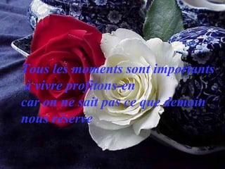 Tous les moments sont importants
à vivre profitons-en
car on ne sait pas ce que demain
nous réserve
