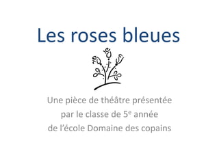 Les roses bleues Une pièce de théâtre présentée  par le classe de 5e année de l’école Domaine des copains  