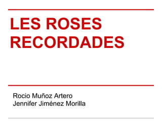 LES ROSES
RECORDADES
Rocio Muñoz Artero
Jennifer Jiménez Morilla
 
