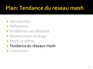  Introduction
 Définitions
 Problèmes et solutions
 Réseau mesh routage
 Mesh vs adhoc
 Tendance du réseaux mesh
 Conclusion
21
 