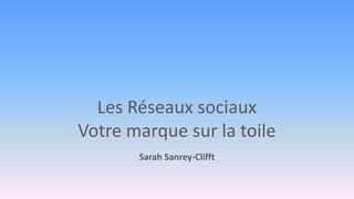 Les Réseaux sociaux
Votre marque sur la toile
       Sarah Sanrey-Clifft
 
