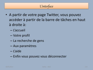 L’interface
• A partir de votre page Twitter, vous pouvez
accéder à partir de la barre de tâches en haut
à droite à:
– L’accueil
– Votre profil
– La recherche de gens
– Aux paramètres
– L’aide
– Enfin vous pouvez vous déconnecter
30/01/2015 Atelier - 2010 114
 