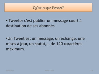 Qu’est-ce que Tweeter?
• Tweeter c’est publier un message court à
destination de ses abonnés.
•Un Tweet est un message, un échange, une
mises à jour, un statut,... de 140 caractères
maximum.
30/01/2015 Atelier - 2010 118
 