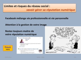 Facebook mélange vie professionnelle et vie personnelle
Attention à la gestion de votre image
Restez toujours maitre de
votre réputation numérique
Limites et risques du réseau social :
savoir gérer sa réputation numérique
Atelier - 2010 13130/01/2015
Risques
réels
 
