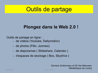 Outils de partage
Plongez dans le Web 2.0 !
Outils de partage en ligne :
– de vidéos (Youtube, Dailymotion)
– de photos (Flikr, Joomeo)
– de diaporamas ( Slideshare, Calaméo )
– d'espaces de stockage ( Box, Skydrive )
Sylviane Guittonneau et Gil Van Meeuwen
Médiathèque de Lorient
30/01/2015 Atelier - 2010 34
 
