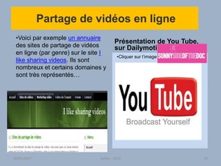 Partage de vidéos en ligne
•Voici par exemple un annuaire
des sites de partage de vidéos
en ligne (par genre) sur le site I
like sharing videos. Ils sont
nombreux et certains domaines y
sont très représentés…
•Cliquer sur l’image
Présentation de You Tube,
sur Dailymotion…
30/01/2015 Atelier - 2010 36
 