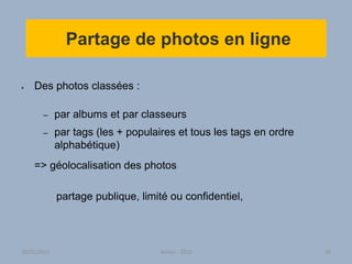 Partage de photos en ligne
● Des photos classées :
– par albums et par classeurs
– par tags (les + populaires et tous les tags en ordre
alphabétique)
=> géolocalisation des photos
partage publique, limité ou confidentiel,
30/01/2015 Atelier - 2010 39
 