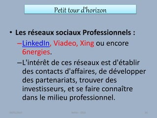 Petit tour d’horizon
• Les réseaux sociaux Professionnels :
–LinkedIn, Viadeo, Xing ou encore
6nergies.
–L'intérêt de ces réseaux est d'établir
des contacts d'affaires, de développer
des partenariats, trouver des
investisseurs, et se faire connaître
dans le milieu professionnel.
30/01/2015 Atelier - 2010 63
 