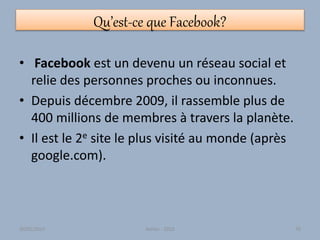 Qu’est-ce que Facebook?
• Facebook est un devenu un réseau social et
relie des personnes proches ou inconnues.
• Depuis décembre 2009, il rassemble plus de
400 millions de membres à travers la planète.
• Il est le 2e site le plus visité au monde (après
google.com).
30/01/2015 Atelier - 2010 70
 