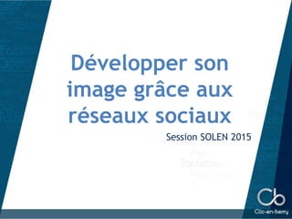 Développer son
image grâce aux
réseaux sociaux
Session SOLEN 2015
 