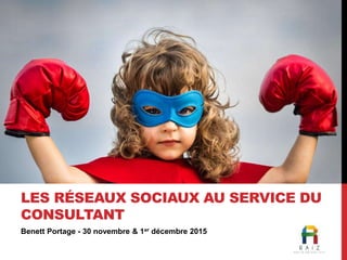 Benett Portage - 30 novembre & 1er décembre 2015
LES RÉSEAUX SOCIAUX AU SERVICE DU
CONSULTANT
 