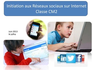Initiation aux Réseaux sociaux sur Internet
Classe CM2
Juin 2013
N Joffre
 
