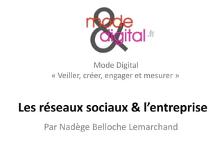 Mode Digital
     « Veiller, créer, engager et mesurer »


Les réseaux sociaux & l’entreprise
    Par Nadège Belloche Lemarchand
 