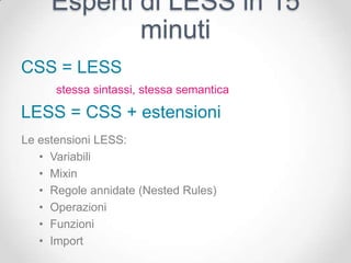Esperti di LESS in 15
             minuti
CSS = LESS
      stessa sintassi, stessa semantica

LESS = CSS + estensioni
Le estensioni LESS:
   • Variabili
   • Mixin
   • Regole annidate (Nested Rules)
   • Operazioni
   • Funzioni
   • Import
 