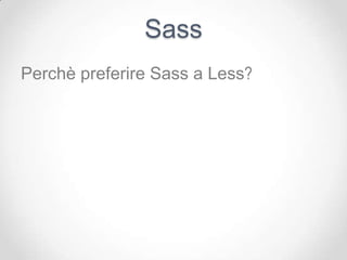 Sass
Perchè preferire Sass a Less?
 
