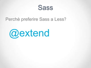 Sass
Perchè preferire Sass a Less?


 @extend
 
