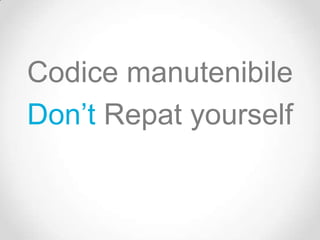 Codice manutenibile
Don’t Repat yourself
 