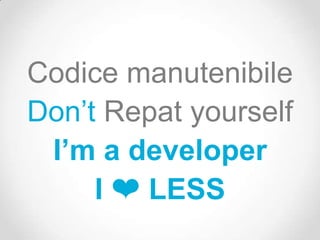 Codice manutenibile
Don’t Repat yourself
 I’m a developer
     I ❤ LESS
 