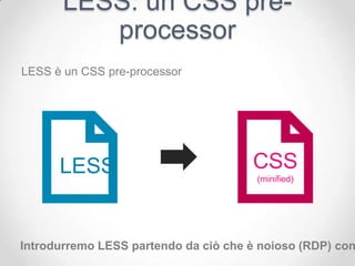 LESS: un CSS pre-
          processor
LESS è un CSS pre-processor




      LESS                            CSS
                                       (minified)




Introdurremo LESS partendo da ciò che è noioso (RDP) con
 
