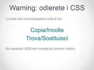 Warning: odierete i CSS
La cosa che uno sviluppatore odia di più:


                Copia/Incolla
              Trova/Sostituisci
Se imparate LESS non vorrete più tornare indietro.
 
