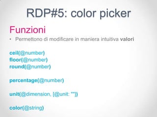RDP#5: color picker
Funzioni
• Permettono di modificare in maniera intuitiva valori

ceil(@number)
floor(@number)
round(@number)

percentage(@number)

unit(@dimension, [@unit: ""])

color(@string)
 