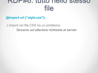 RDP#6: tutto nello stesso
           file
@import url (“style.css");

L’import nei file CSS ha un problema:
      Occorre un’ulteriore richiesta al server
 