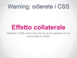 Warning: odierete i CSS


    Effetto collaterale
Odierete i CSS a tal punto che se ve ne passano uno lo
                 riscriverete in LESS.
 
