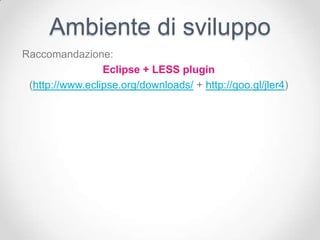 Ambiente di sviluppo
Raccomandazione:
                 Eclipse + LESS plugin
 (http://www.eclipse.org/downloads/ + http://goo.gl/jler4)
 