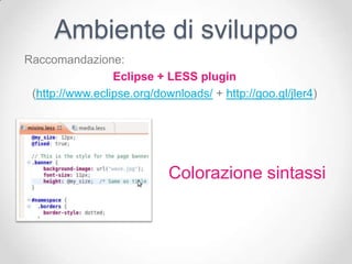 Ambiente di sviluppo
Raccomandazione:
                 Eclipse + LESS plugin
 (http://www.eclipse.org/downloads/ + http://goo.gl/jler4)




                            Colorazione sintassi
 