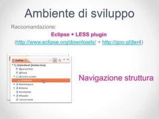 Ambiente di sviluppo
Raccomandazione:
                 Eclipse + LESS plugin
 (http://www.eclipse.org/downloads/ + http://goo.gl/jler4)




                             Navigazione struttura
 