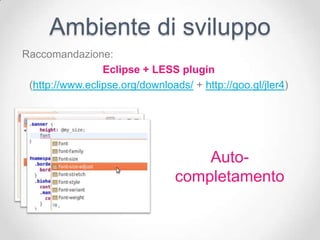 Ambiente di sviluppo
Raccomandazione:
                 Eclipse + LESS plugin
 (http://www.eclipse.org/downloads/ + http://goo.gl/jler4)




                                     Auto-
                                 completamento
 