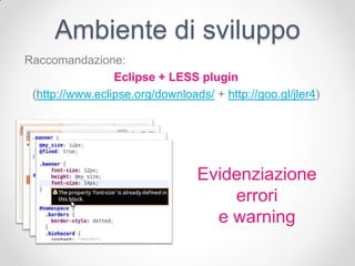Ambiente di sviluppo
Raccomandazione:
                 Eclipse + LESS plugin
 (http://www.eclipse.org/downloads/ + http://goo.gl/jler4)




                                 Evidenziazione
                                     errori
                                   e warning
 