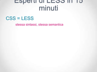 Esperti di LESS in 15
          minuti
CSS = LESS
   stessa sintassi, stessa semantica
 