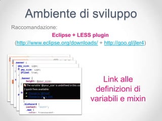 Ambiente di sviluppo
Raccomandazione:
                 Eclipse + LESS plugin
 (http://www.eclipse.org/downloads/ + http://goo.gl/jler4)




                                      Link alle
                                   definizioni di
                                  variabili e mixin
 
