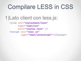 Compilare LESS in CSS
1)Lato client con less.js:
 