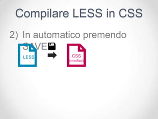 Compilare LESS in CSS
2) In automatico premendo
   SAVE:
  LESS       CSS
            (minified)
 