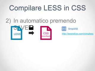 Compilare LESS in CSS
2) In automatico premendo
   SAVE:
  LESS       CSS         http://wearekiss.com/simpless
            (minified)
 